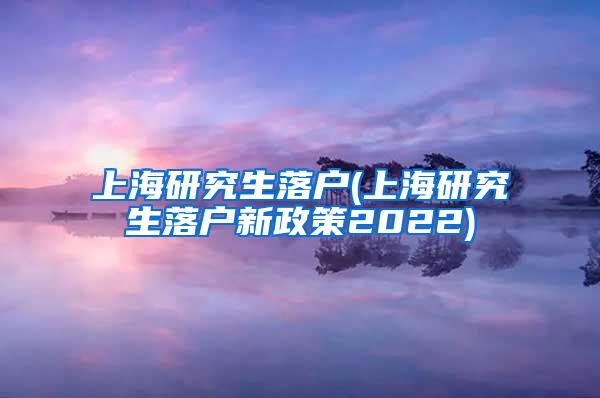 上海研究生落户(上海研究生落户新政策2022)