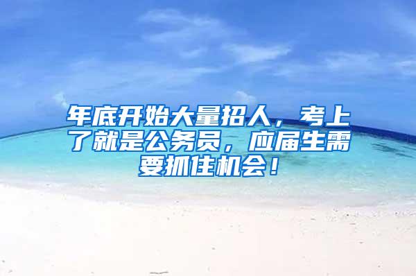 年底开始大量招人，考上了就是公务员，应届生需要抓住机会！
