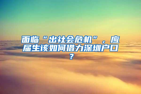 面临“出社会危机”，应届生该如何借力深圳户口？