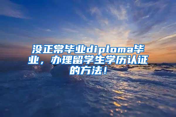 没正常毕业diploma毕业，办理留学生学历认证的方法！