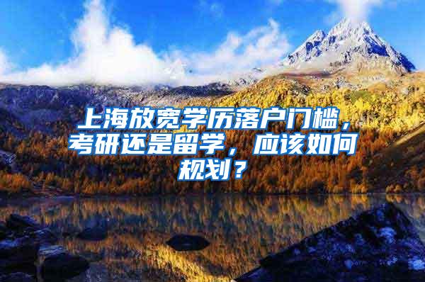 上海放宽学历落户门槛，考研还是留学，应该如何规划？