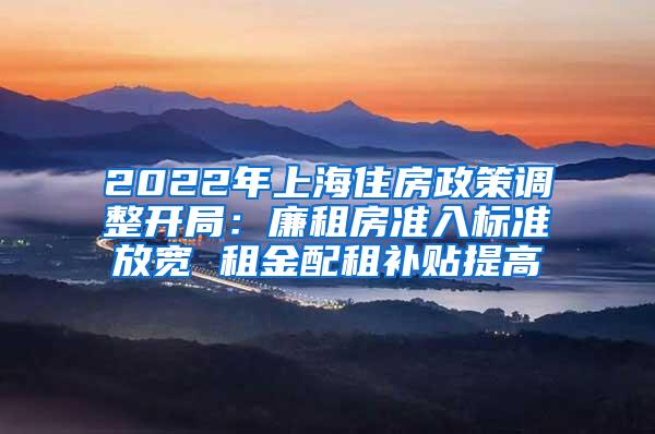 2022年上海住房政策调整开局：廉租房准入标准放宽 租金配租补贴提高