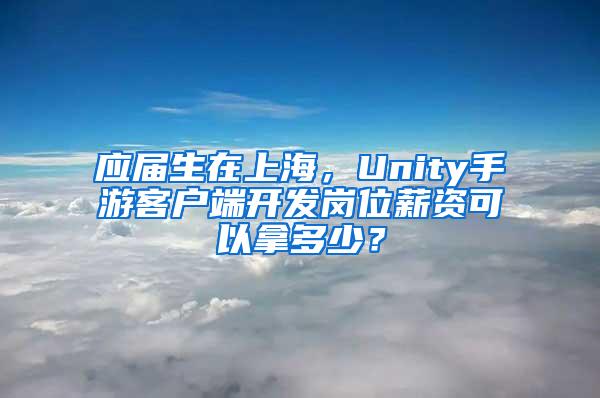 应届生在上海，Unity手游客户端开发岗位薪资可以拿多少？