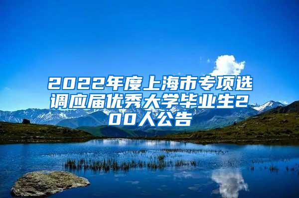 2022年度上海市专项选调应届优秀大学毕业生200人公告