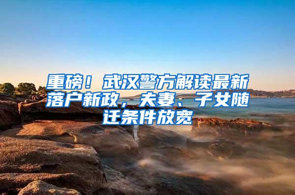 重磅！武汉警方解读最新落户新政，夫妻、子女随迁条件放宽