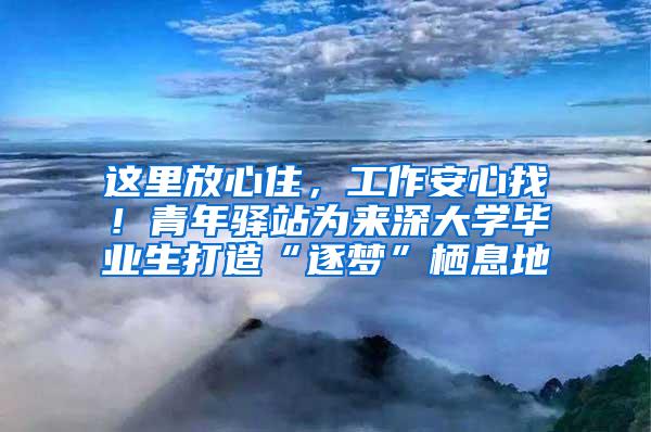 这里放心住，工作安心找！青年驿站为来深大学毕业生打造“逐梦”栖息地