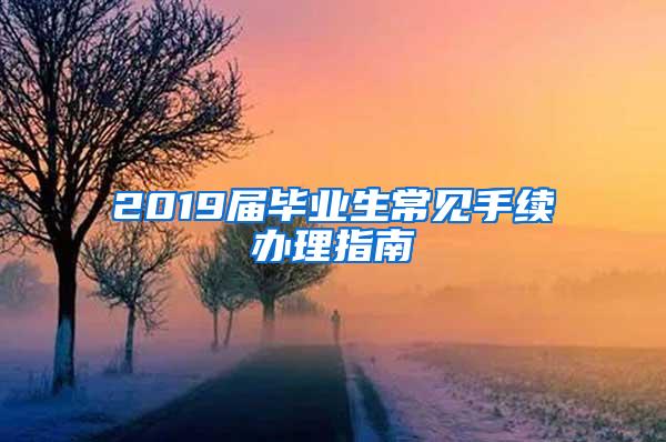 2019届毕业生常见手续办理指南