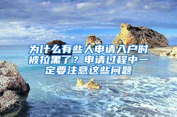 为什么有些人申请入户时被拉黑了？申请过程中一定要注意这些问题