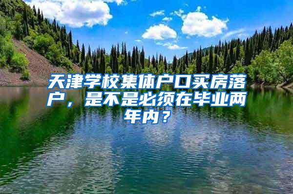 天津学校集体户口买房落户，是不是必须在毕业两年内？