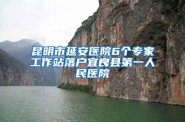 昆明市延安医院6个专家工作站落户宜良县第一人民医院