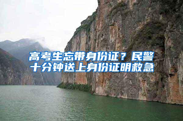 高考生忘带身份证？民警十分钟送上身份证明救急