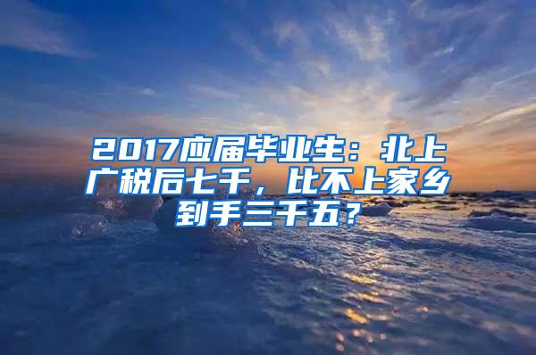 2017应届毕业生：北上广税后七千，比不上家乡到手三千五？