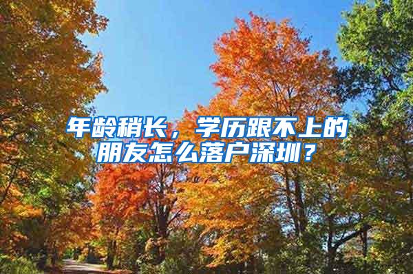 年龄稍长，学历跟不上的朋友怎么落户深圳？