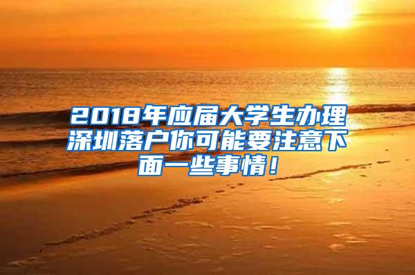 2018年应届大学生办理深圳落户你可能要注意下面一些事情！