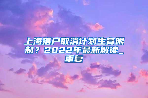 上海落户取消计划生育限制？2022年最新解读_重复