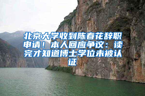 北京大学收到陈春花辞职申请！本人回应争议：读完才知道博士学位未被认证