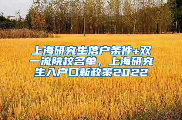 上海研究生落户条件+双一流院校名单，上海研究生入户口新政策2022