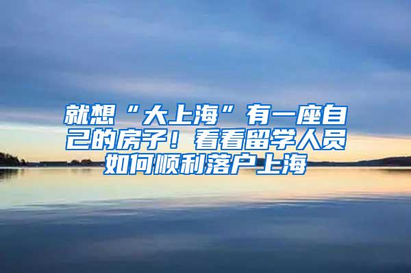 就想“大上海”有一座自己的房子！看看留学人员如何顺利落户上海