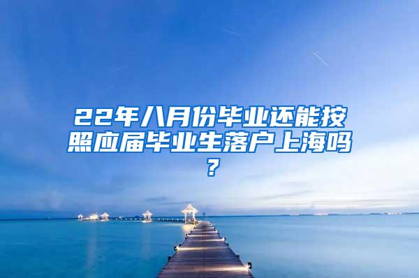 22年八月份毕业还能按照应届毕业生落户上海吗？