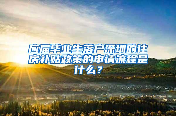 应届毕业生落户深圳的住房补贴政策的申请流程是什么？