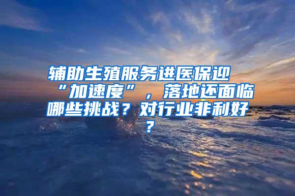 辅助生殖服务进医保迎“加速度”，落地还面临哪些挑战？对行业非利好？