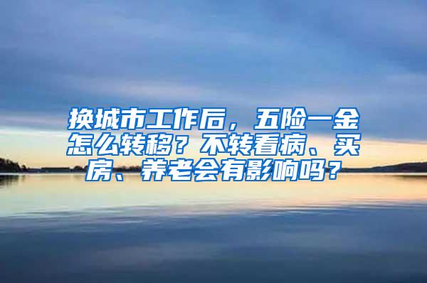 换城市工作后，五险一金怎么转移？不转看病、买房、养老会有影响吗？