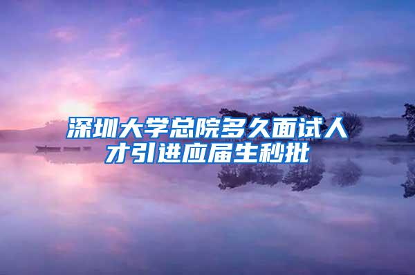 深圳大学总院多久面试人才引进应届生秒批