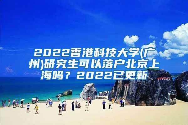 2022香港科技大学(广州)研究生可以落户北京上海吗？2022已更新