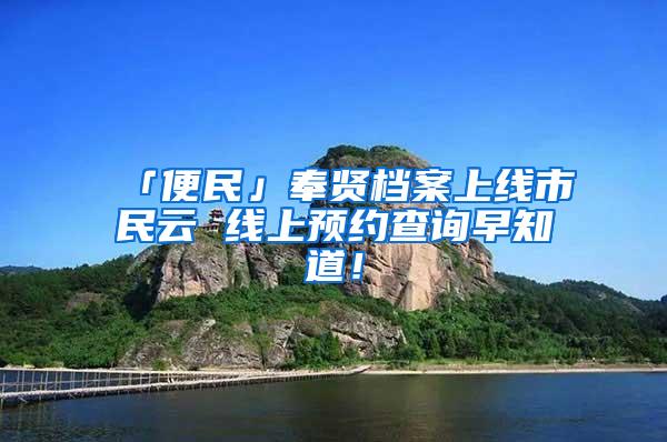 「便民」奉贤档案上线市民云 线上预约查询早知道！