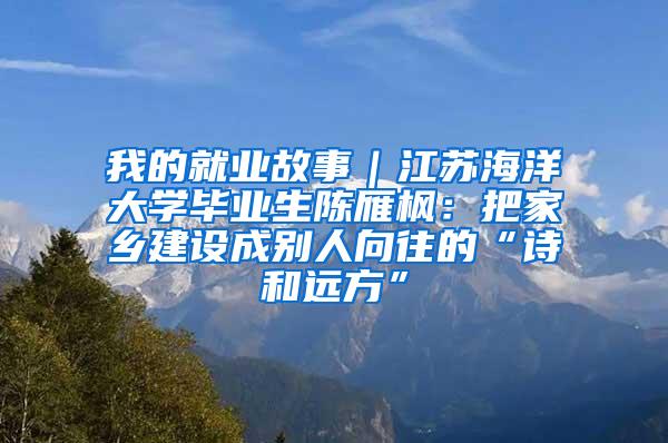 我的就业故事｜江苏海洋大学毕业生陈雁枫：把家乡建设成别人向往的“诗和远方”