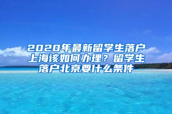 2020年最新留学生落户上海该如何办理？留学生落户北京要什么条件