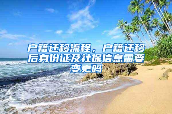 户籍迁移流程，户籍迁移后身份证及社保信息需要变更吗