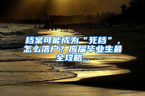 档案可能成为“死档”，怎么落户？应届毕业生最全攻略...