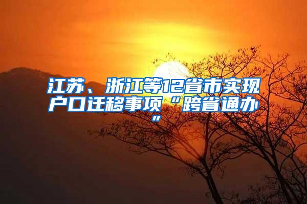 江苏、浙江等12省市实现户口迁移事项“跨省通办”