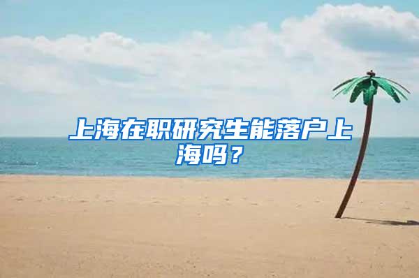 上海在职研究生能落户上海吗？