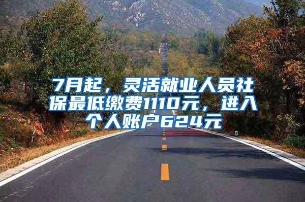 7月起，灵活就业人员社保最低缴费1110元，进入个人账户624元