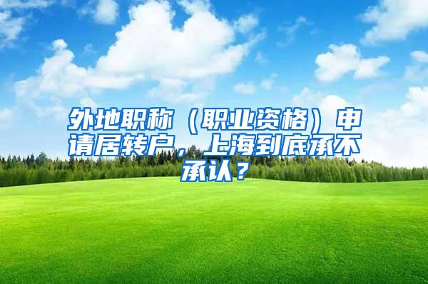 外地职称（职业资格）申请居转户，上海到底承不承认？