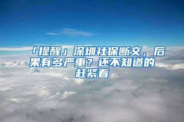 「提醒」深圳社保断交，后果有多严重？还不知道的赶紧看