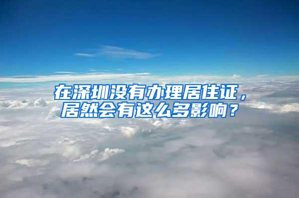 在深圳没有办理居住证，居然会有这么多影响？