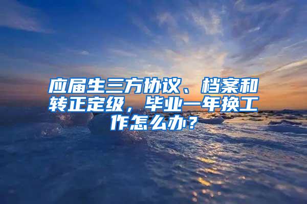 应届生三方协议、档案和转正定级，毕业一年换工作怎么办？