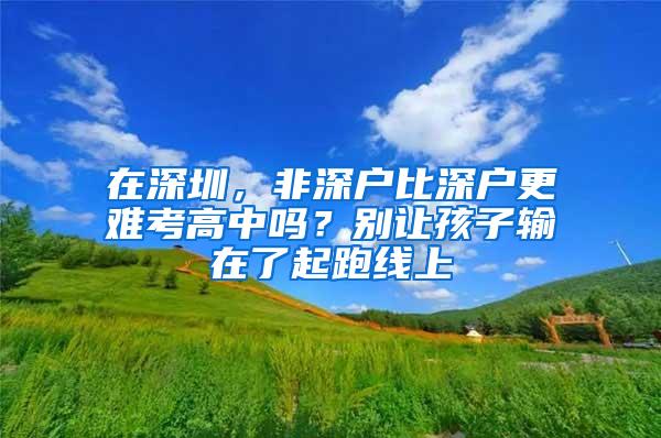 在深圳，非深户比深户更难考高中吗？别让孩子输在了起跑线上