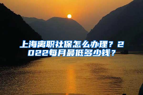 上海离职社保怎么办理？2022每月最低多少钱？