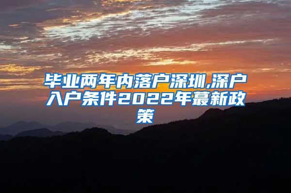 毕业两年内落户深圳,深户入户条件2022年蕞新政策