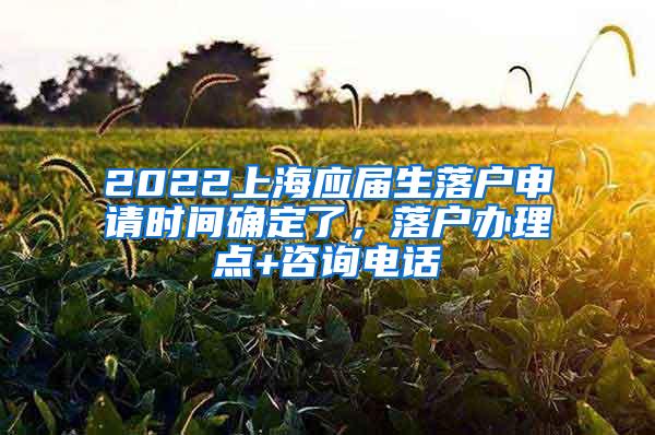 2022上海应届生落户申请时间确定了，落户办理点+咨询电话