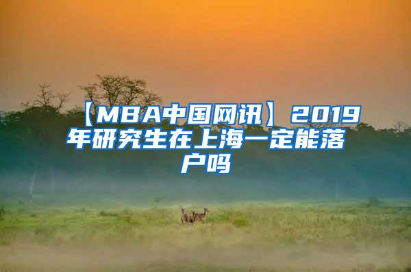【MBA中国网讯】2019年研究生在上海一定能落户吗