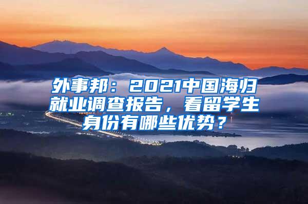 外事邦：2021中国海归就业调查报告，看留学生身份有哪些优势？