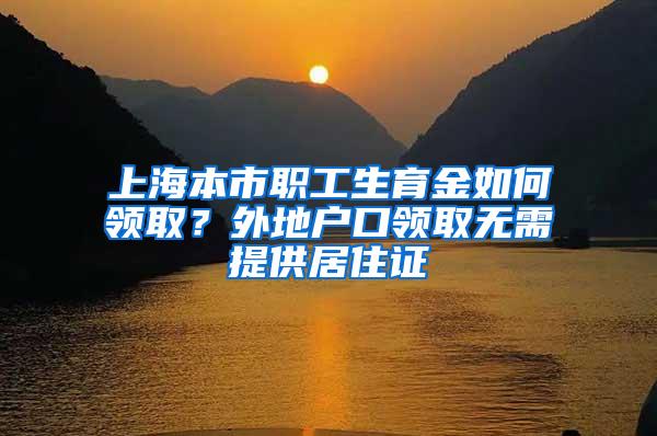 上海本市职工生育金如何领取？外地户口领取无需提供居住证