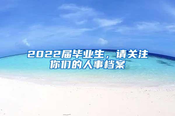 2022届毕业生，请关注你们的人事档案