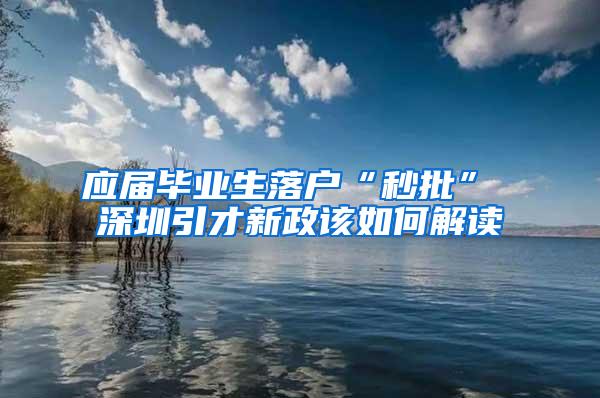 应届毕业生落户“秒批” 深圳引才新政该如何解读