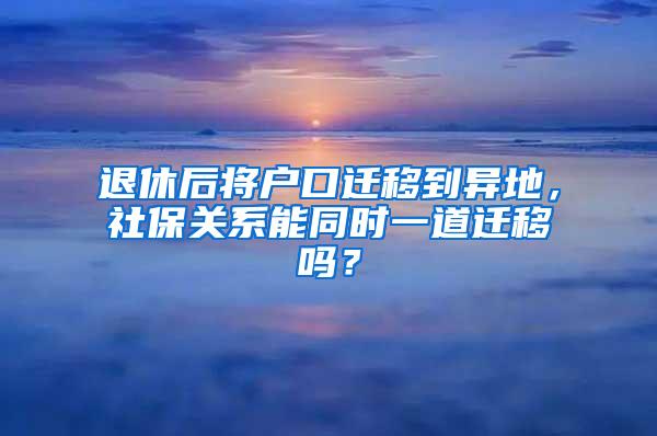 退休后将户口迁移到异地，社保关系能同时一道迁移吗？